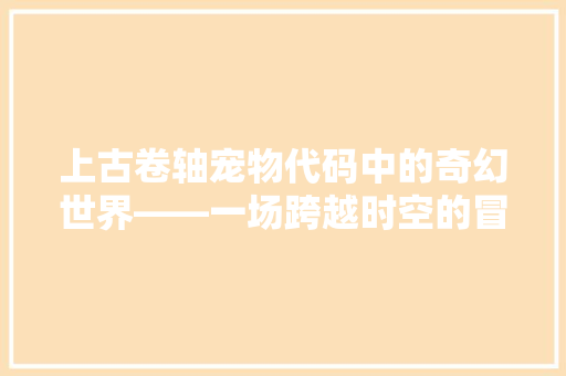 上古卷轴宠物代码中的奇幻世界——一场跨越时空的冒险之旅