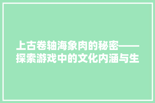 上古卷轴海象肉的秘密——探索游戏中的文化内涵与生存智慧