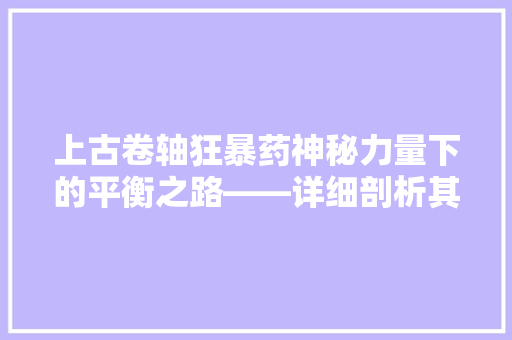 上古卷轴狂暴药神秘力量下的平衡之路——详细剖析其奥秘与影响