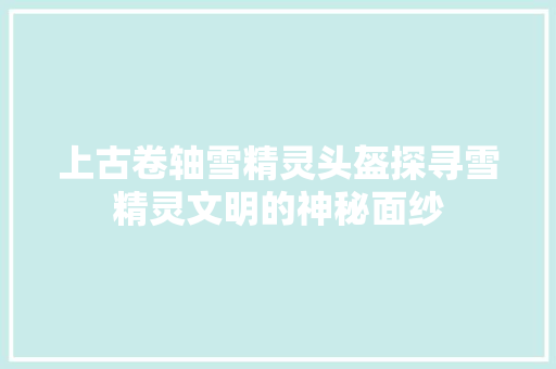 上古卷轴雪精灵头盔探寻雪精灵文明的神秘面纱