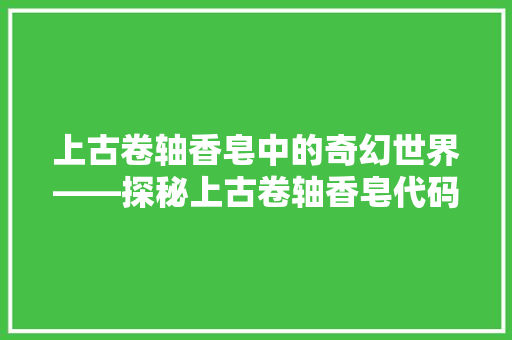 上古卷轴香皂中的奇幻世界——探秘上古卷轴香皂代码背后的奥秘