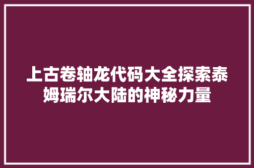 上古卷轴龙代码大全探索泰姆瑞尔大陆的神秘力量