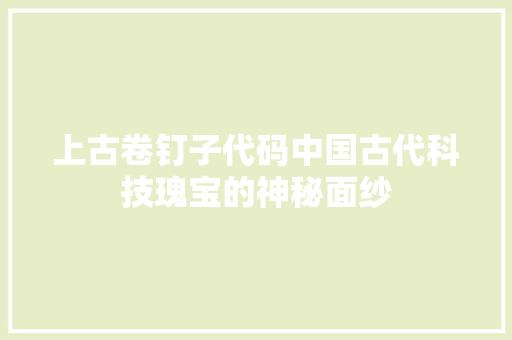 上古卷钉子代码中国古代科技瑰宝的神秘面纱