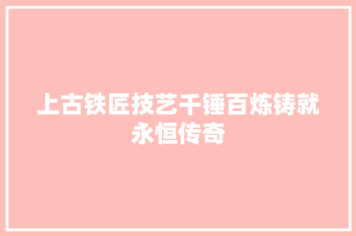 上古铁匠技艺千锤百炼铸就永恒传奇