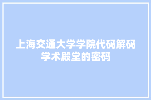 上海交通大学学院代码解码学术殿堂的密码  第1张