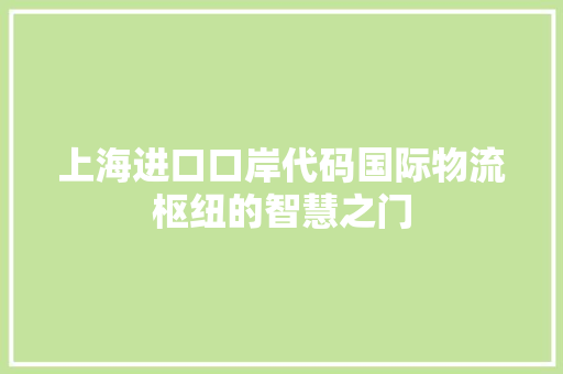 上海进口口岸代码国际物流枢纽的智慧之门