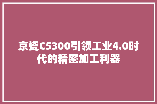 京瓷C5300引领工业4.0时代的精密加工利器