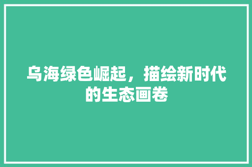 乌海绿色崛起，描绘新时代的生态画卷