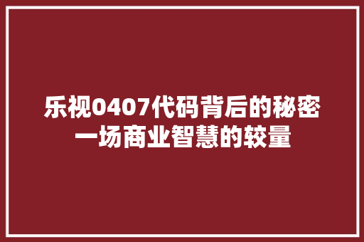 乐视0407代码背后的秘密一场商业智慧的较量
