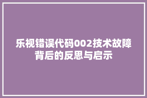 乐视错误代码002技术故障背后的反思与启示