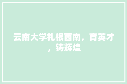 云南大学扎根西南，育英才，铸辉煌