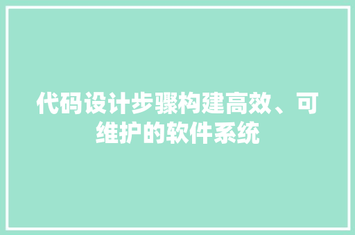 代码设计步骤构建高效、可维护的软件系统