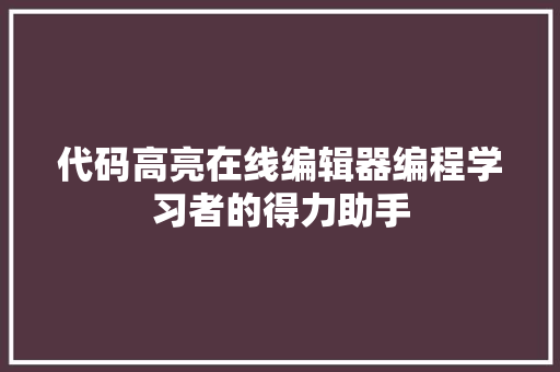 代码高亮在线编辑器编程学习者的得力助手
