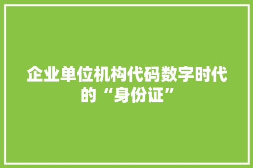 企业单位机构代码数字时代的“身份证”