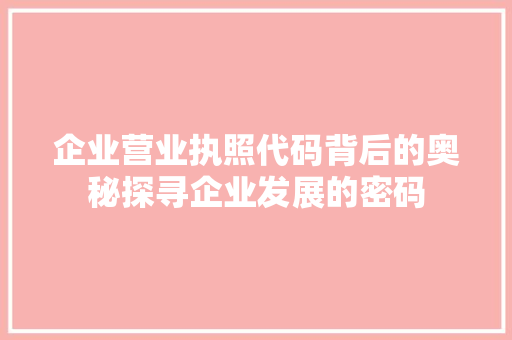 企业营业执照代码背后的奥秘探寻企业发展的密码