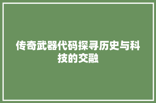传奇武器代码探寻历史与科技的交融