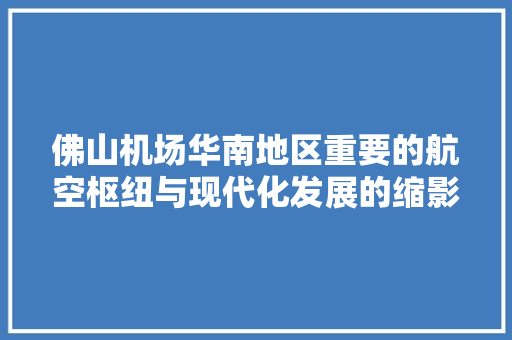 佛山机场华南地区重要的航空枢纽与现代化发展的缩影
