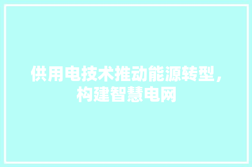 供用电技术推动能源转型，构建智慧电网