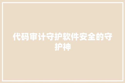 代码审计守护软件安全的守护神