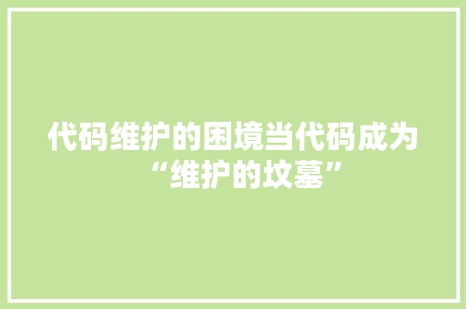 代码维护的困境当代码成为“维护的坟墓”