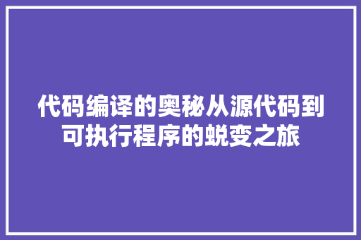 代码编译的奥秘从源代码到可执行程序的蜕变之旅