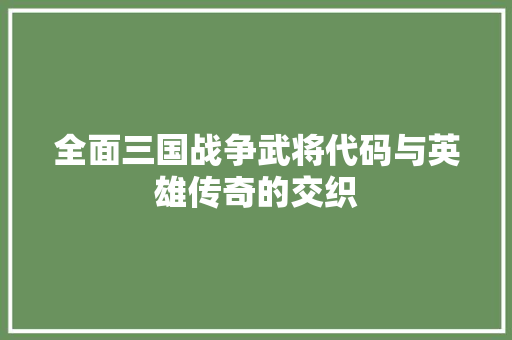 全面三国战争武将代码与英雄传奇的交织