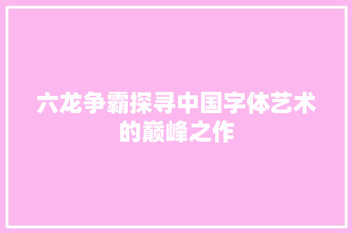 六龙争霸探寻中国字体艺术的巅峰之作