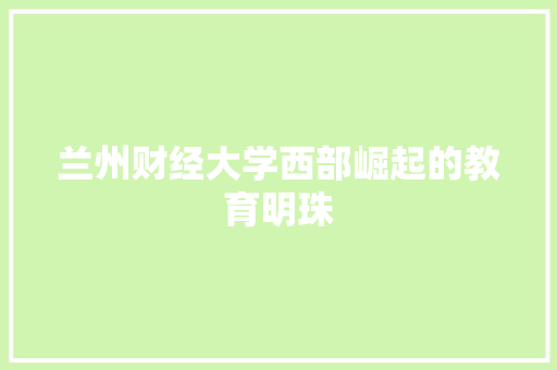 兰州财经大学西部崛起的教育明珠