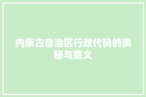 内蒙古自治区行政代码的奥秘与意义