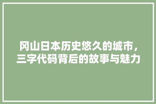 冈山日本历史悠久的城市，三字代码背后的故事与魅力