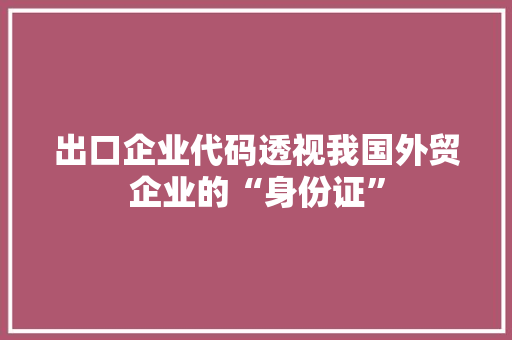 出口企业代码透视我国外贸企业的“身份证”