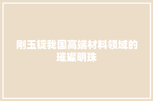 刚玉锭我国高端材料领域的璀璨明珠