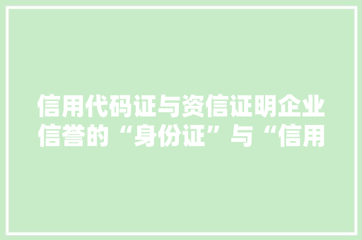 信用代码证与资信证明企业信誉的“身份证”与“信用名片”