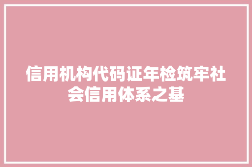 信用机构代码证年检筑牢社会信用体系之基