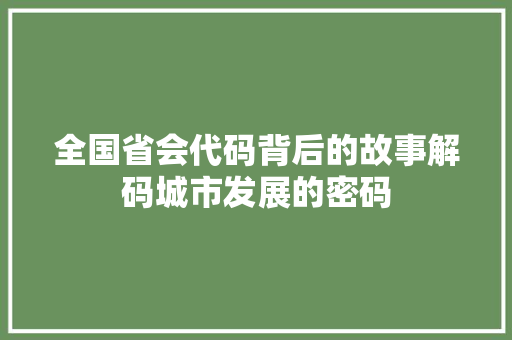 全国省会代码背后的故事解码城市发展的密码