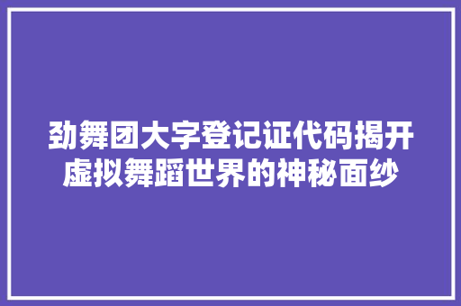 劲舞团大字登记证代码揭开虚拟舞蹈世界的神秘面纱