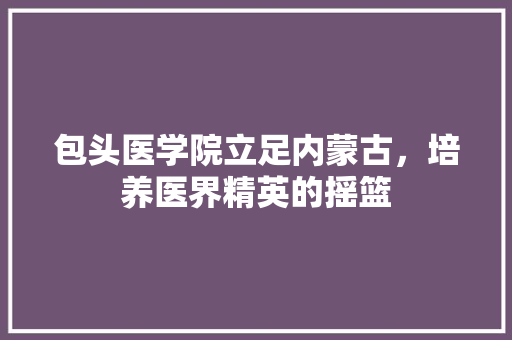 包头医学院立足内蒙古，培养医界精英的摇篮