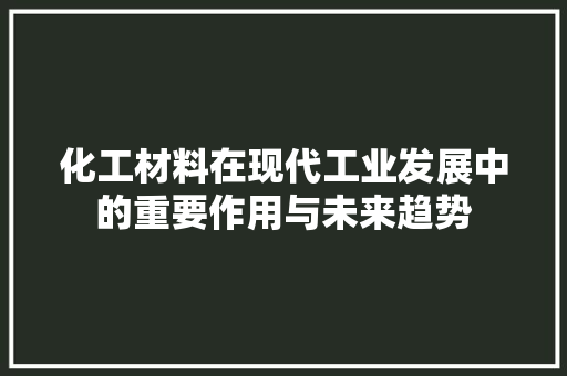 化工材料在现代工业发展中的重要作用与未来趋势