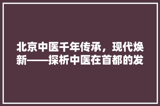 北京中医千年传承，现代焕新——探析中医在首都的发展与影响