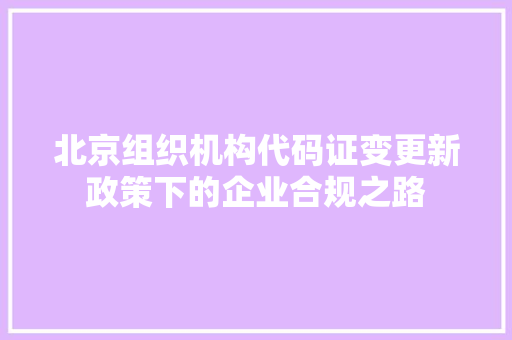 北京组织机构代码证变更新政策下的企业合规之路