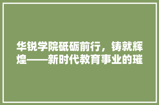 华锐学院砥砺前行，铸就辉煌——新时代教育事业的璀璨明珠