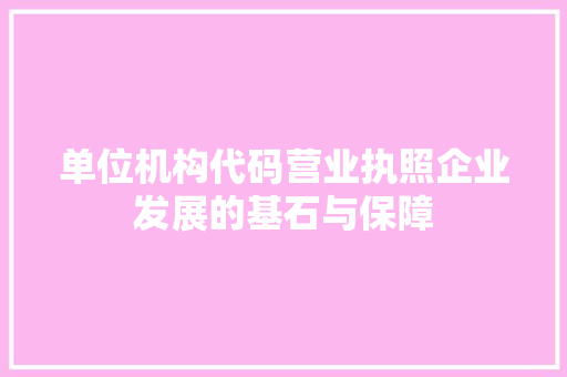 单位机构代码营业执照企业发展的基石与保障