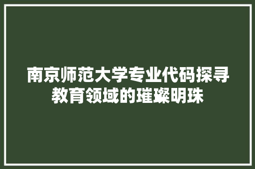 南京师范大学专业代码探寻教育领域的璀璨明珠