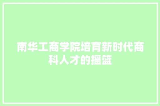 南华工商学院培育新时代商科人才的摇篮