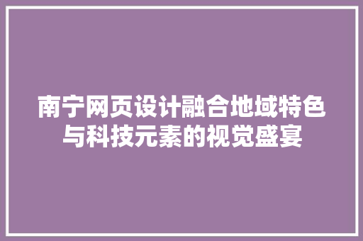 南宁网页设计融合地域特色与科技元素的视觉盛宴