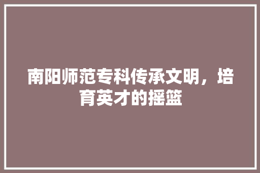 南阳师范专科传承文明，培育英才的摇篮