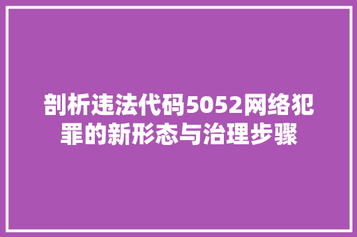 剖析违法代码5052网络犯罪的新形态与治理步骤