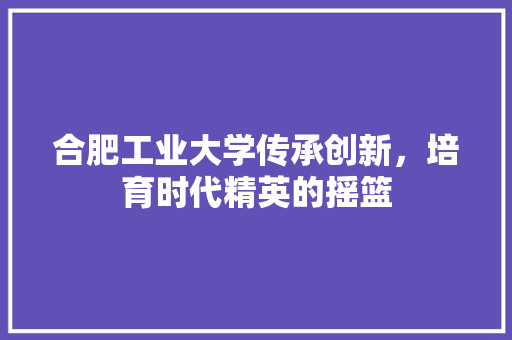 合肥工业大学传承创新，培育时代精英的摇篮