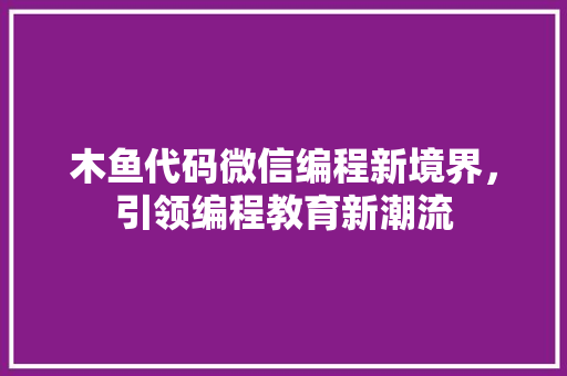 木鱼代码微信编程新境界，引领编程教育新潮流