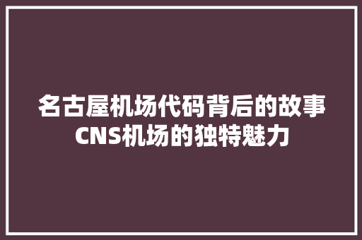 名古屋机场代码背后的故事CNS机场的独特魅力